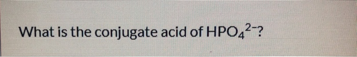 Solved What Is The Conjugate Acid Of HPO42?