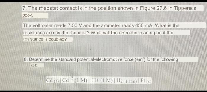 7. The rheostat contact is in the position shown in Figure 27.6 in Tippenss book. The voltmeter reads 7.00 V and the ammeter