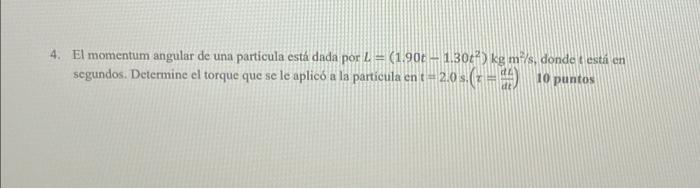 4. El momentum angular de una particula está dada por L = (1.90t – 1.30t²) kg m²/s, donde t está en segundos. Determine el to