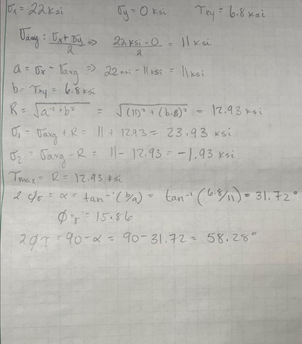 \( \begin{array}{l}\sigma_{x}=22 \mathrm{ksi} \quad \sigma_{y}=0 \mathrm{ksi} \quad \tau_{x y}=6.8 \mathrm{ksi} \\ \sigma_{\t