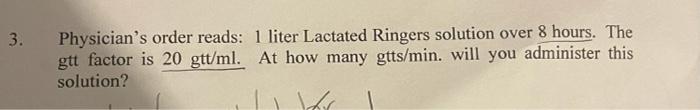 3. Physicians order reads: 1 liter Lactated Ringers solution over 8 hours. The gtt factor is 20 gtt/ml. At how many gtts/min