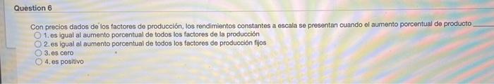 Question 6 Con precios dados de los factores de producción, los rendimientos constantes a escala se presentan cuando el aumen