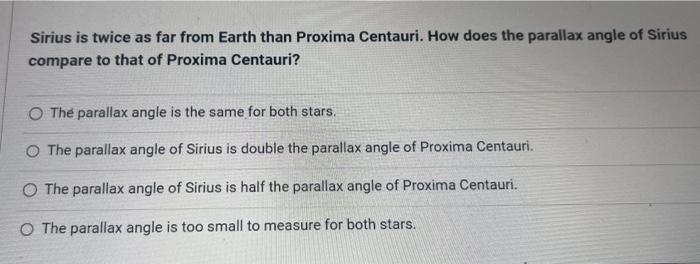 Sirius is twice as far from Earth than Proxima Centauri. How does the parallax angle of Sirius compare to that of Proxima Cen