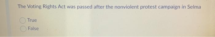 The Voting Rights Act was passed after the nonviolent protest campaign in Selma True False