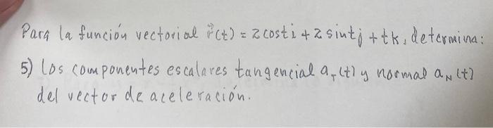 Para la función vectorial \( \vec{r}(t)=z \) cost \( i+z \sin t j+t k \), determina: 5) Los componentes escalares tangencial