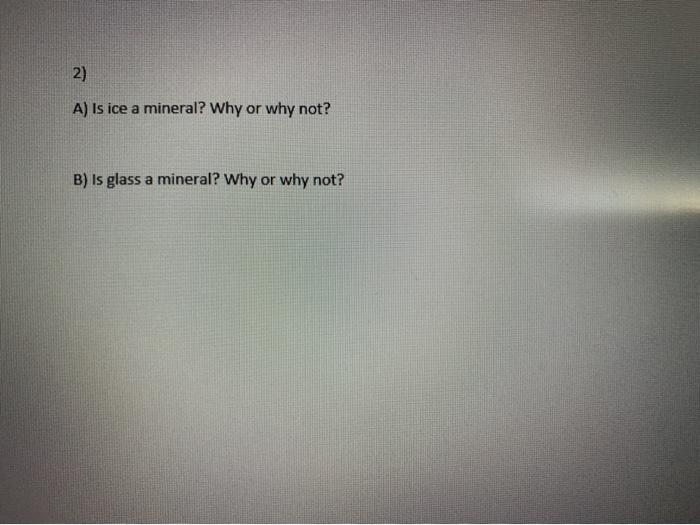 2) A) Is ice a mineral? Why or why not? B) Is glass a mineral? Why or why not?