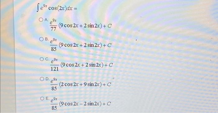 \[ \int e^{9 x} \cos (2 x) d x= \] A. \( \frac{e^{9 x}}{77}(9 \cos 2 x+2 \sin 2 x)+C \) B. \( \frac{e^{9 x}}{85}(9 \cos 2 x+2