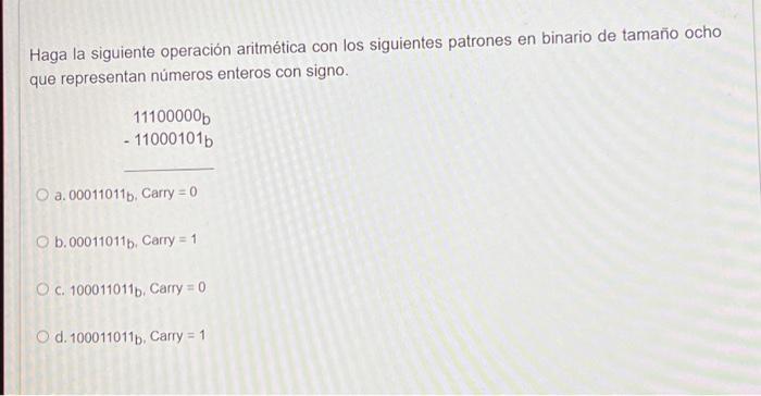 Haga la siguiente operación aritmética con los siguientes patrones en binario de tamaño ocho que representan números enteros