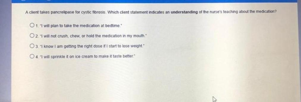 A client takes pancrelipase for cystic fibrosis. Which client statement indicates an understanding of the nurses teaching ab