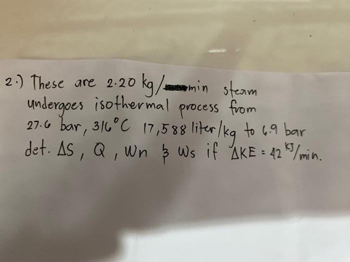 2.) These are \( 2.20 \mathrm{~kg} / \) in steam undergoes isothermal process from \( 27.6 \) bar, \( 316^{\circ} \mathrm{C} 