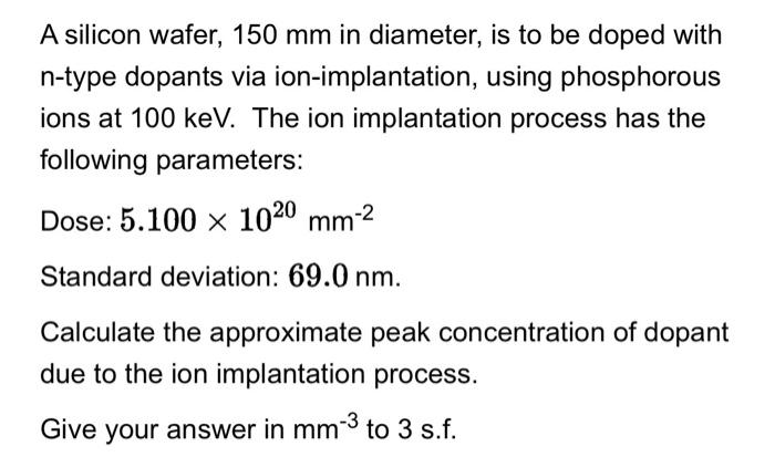 A silicon wafer, \( 150 \mathrm{~mm} \) in diameter, is to be doped with \( \mathrm{n} \)-type dopants via ion-implantation, 