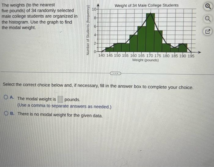 The weights (to the nearest five pounds) of 34 randomly selected male college students are organized in the histogram. Use th