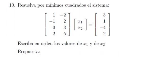 10. Resuelva por mínimos cuadrados el sistema: \[ \left[\begin{array}{rr} 1 & -2 \\ -1 & 2 \\ 0 & 3 \\ 2 & 5 \end{array}\righ