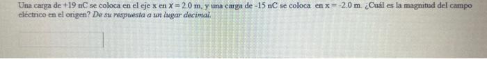 Una carga de +19 nC se coloca en el cje \( x \) en \( x=2.0 \mathrm{~m} \), y una carga de \( -15 \mathrm{nC} \) se coloca en