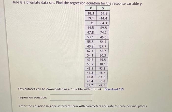 Here is a bivariate data set. Find the regression equation for the response variable \( y \).
\begin{tabular}{|r|r|}
\hline \