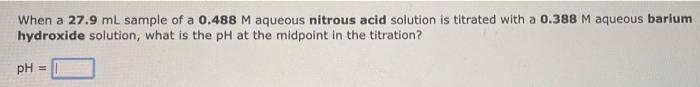 When a 27.9 mL sample of a 0.488 M aqueous nitrous acid solution is titrated with a 0.388 M aqueous barium
hydroxide solution