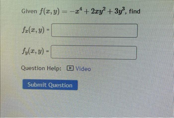 Given \( f(x, y)=-x^{4}+2 x y^{2}+3 y^{3} \) \[ \begin{array}{l} f_{x}(x, y)= \\ f_{y}(x, y)= \end{array} \] Question Help: