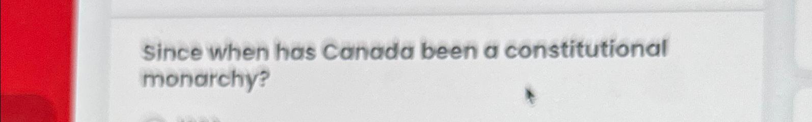 Solved Since when has Canada been a constitutional monarchy?