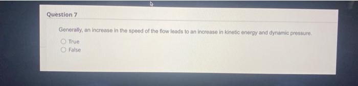 Generally, an increase in the speed of the flow leads to an increase in kinetic energy and dynamic pressure.
True
False