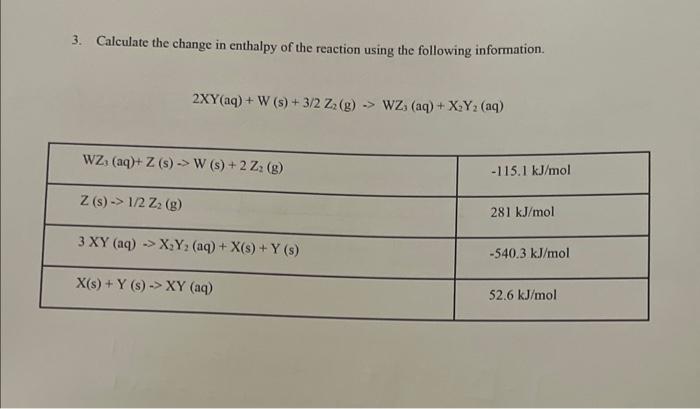 3. Calculate the change in enthalpy of the reaction using the following information.
\[
2 X Y(a q)+W(s)+3 / 2 Z_{2}(\mathrm{~