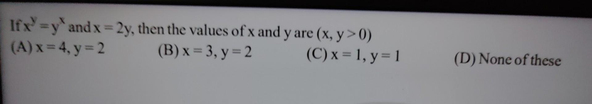 If \( x^{y}=y^{x} \) and \( x=2 y \), then the values of \( x \) and \( y \) are \( (x, y>0) \) (A) \( x=4, y=2 \) (B) \( x=3