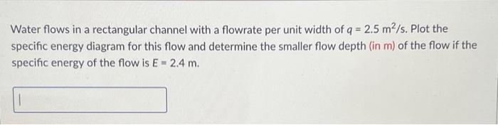 Water flows in a rectangular channel with a flowrate per unit width of \( q=2.5 \mathrm{~m}^{2} / \mathrm{s} \). Plot the spe