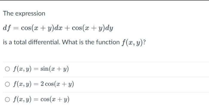 The expression \[ d f=\cos (x+y) d x+\cos (x+y) d y \] is a total differential. What is the function \( f(x, y) \) ? \[ \begi