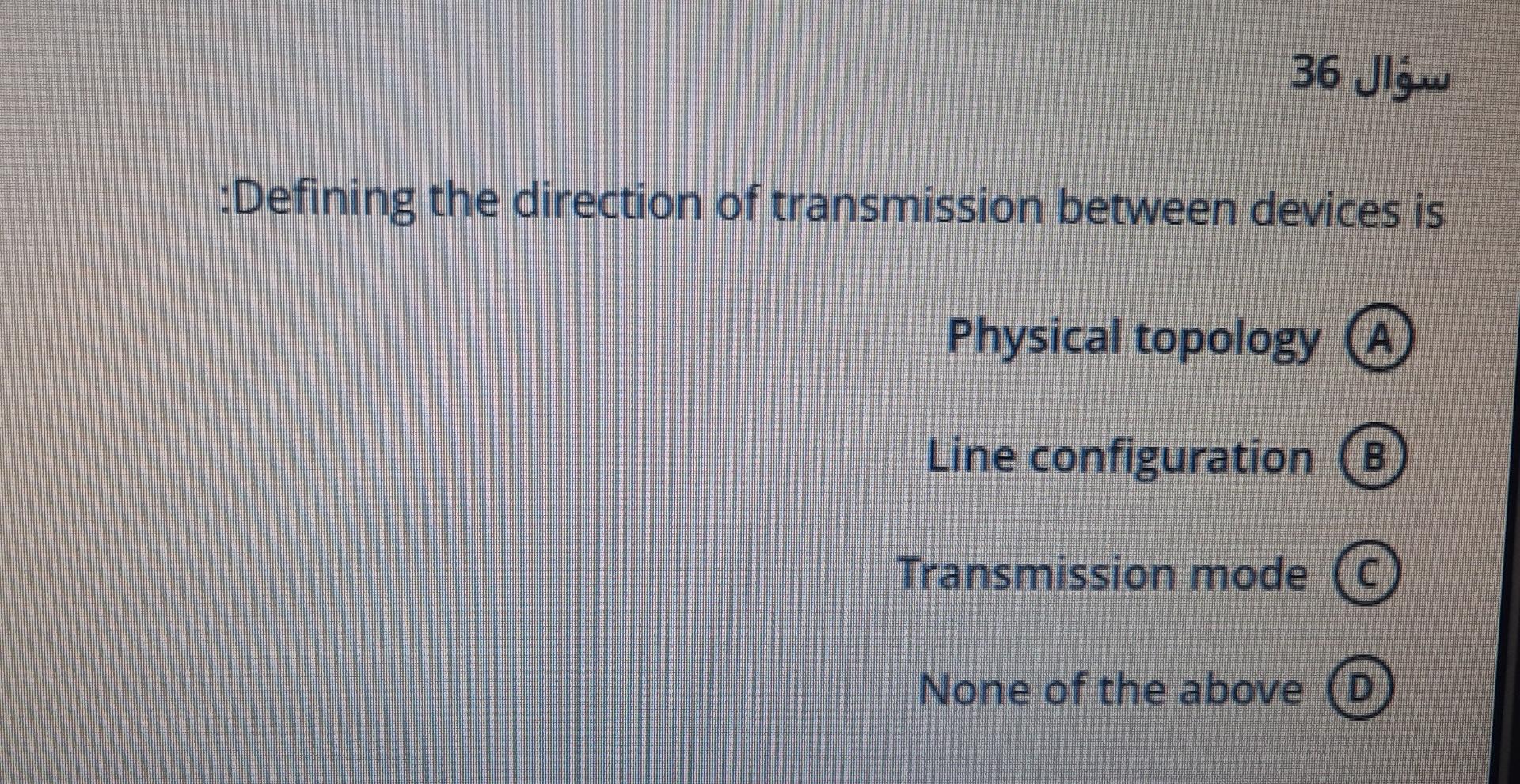 ???? 36
:Defining the direction of transmission between devices is
Physical topology A
Line configuration 8
Transmission mode