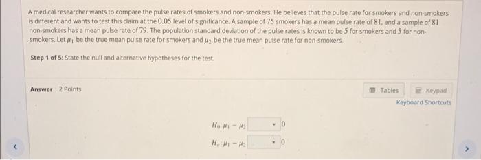 A medical researcher wants to compare the pulse rates of smokers and non-smokers. He believes that the pulse rate for smokers