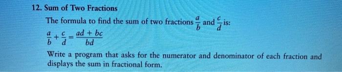 12. Sum of Two Fractions
The formula to find the sum of two fractions q and is:
ad + bc
b
bd
Write a program that asks for th