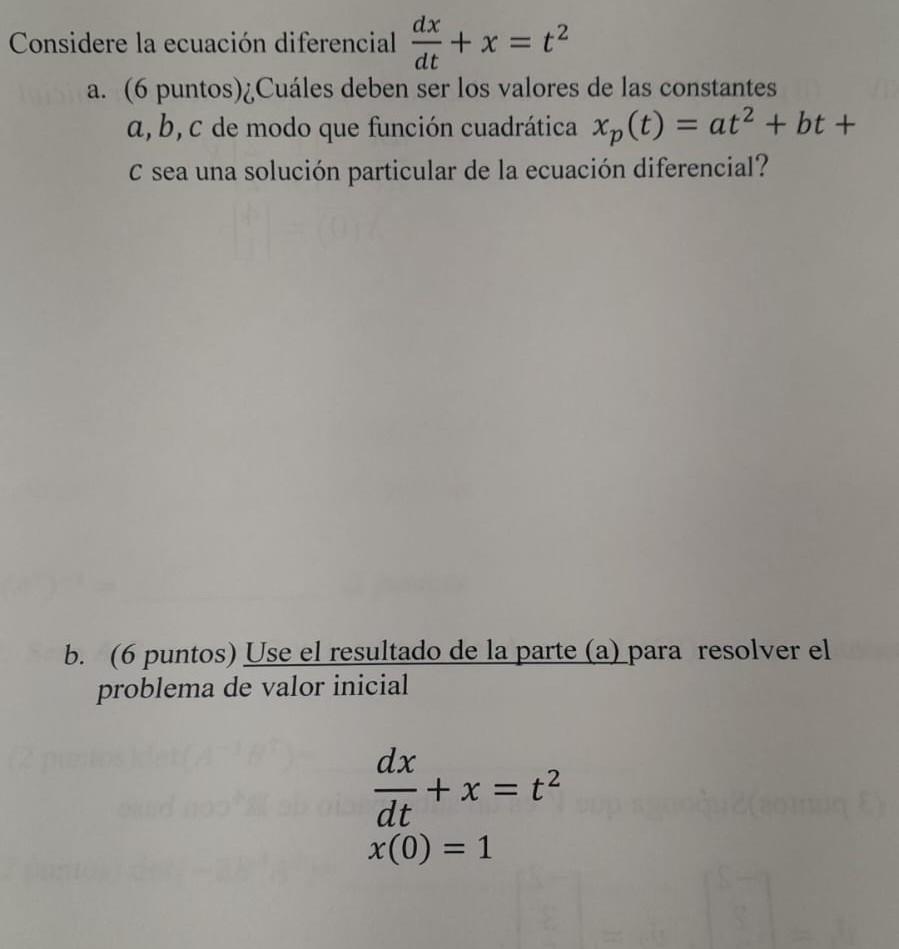 Considere la ecuación diferencial \( \frac{d x}{d t}+x=t^{2} \) a. (6 puntos) ¿Cuáles deben ser los valores de las constantes