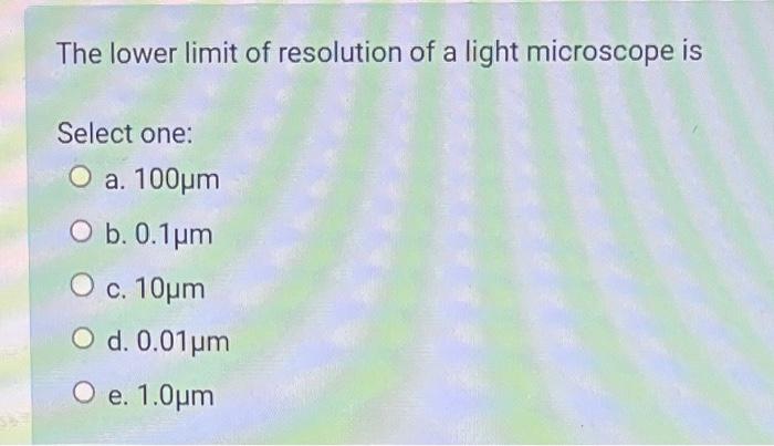 The lower limit of resolution of a light microscope is
Select one:
a. \( 100 \mu \mathrm{m} \)
b. \( 0.1 \mu \mathrm{m} \)
c.