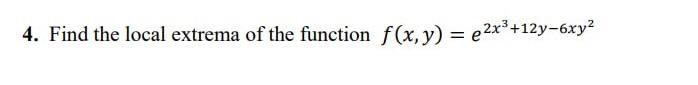 4. Find the local extrema of the function \( f(x, y)=e^{2 x^{3}+12 y-6 x y^{2}} \)