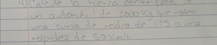 un autombvil de \( 2000 \mathrm{~kg} \) que rodea una curva de radio de 175 a una rapidez de \( 50 \mathrm{~km} / \mathrm{h}