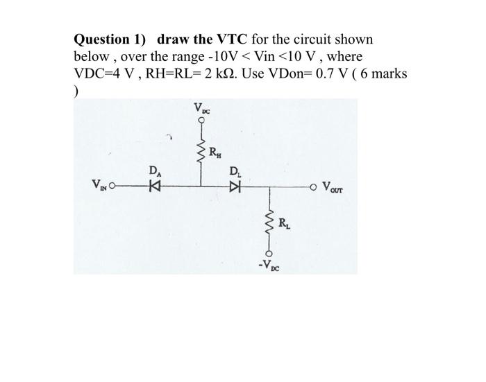 Question 1) draw the VTC for the circuit shown below, over the range \( -10 \mathrm{~V}< \) Vin \( <10 \mathrm{~V} \), where