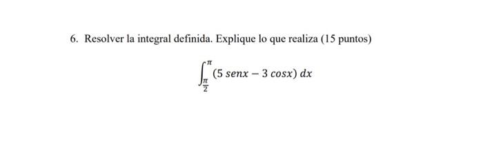 6. Resolver la integral definida. Explique lo que realiza (15 puntos) \[ \int_{\frac{\pi}{2}}^{\pi}(5 \operatorname{sen} x-3