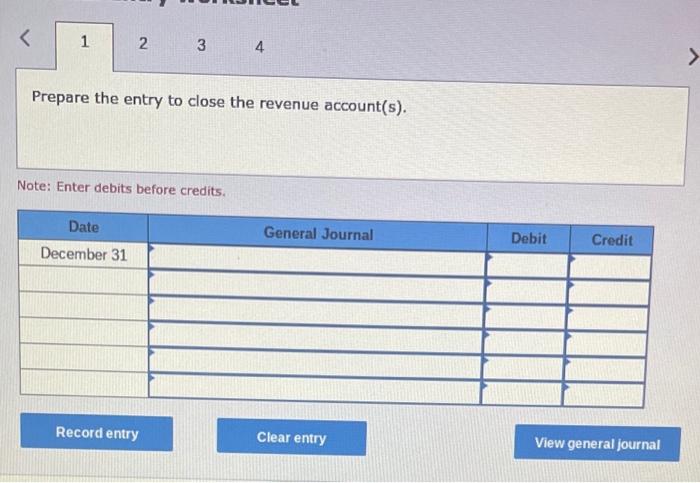 <
1
2
3
4
Prepare the entry to close the revenue account(s).
Note: Enter debits before credits.
Date
General Journal
December