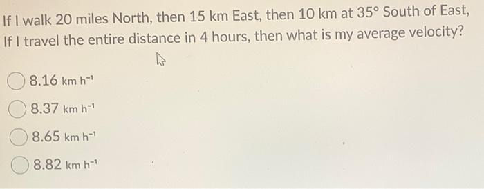 Solved If I walk 20 miles North then 15 km East then 10 km