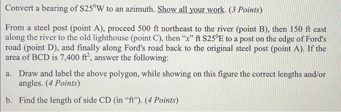 Convert a bearing of \( \mathrm{S} 25^{\circ} \mathrm{W} \) to an azimuth. Show all your work. ( 3 Points)
From a steel post 