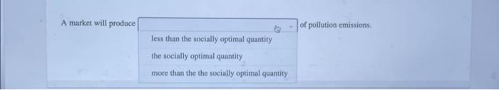 A market will produce
of pollution emissions.
less than the socially optimal quantify.
the socially optimal quantity.
more th