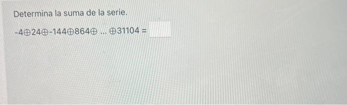 Determina la suma de la serie. \[ -4 \oplus 24 \oplus-144 \oplus 864 \oplus \ldots \oplus 31104= \]