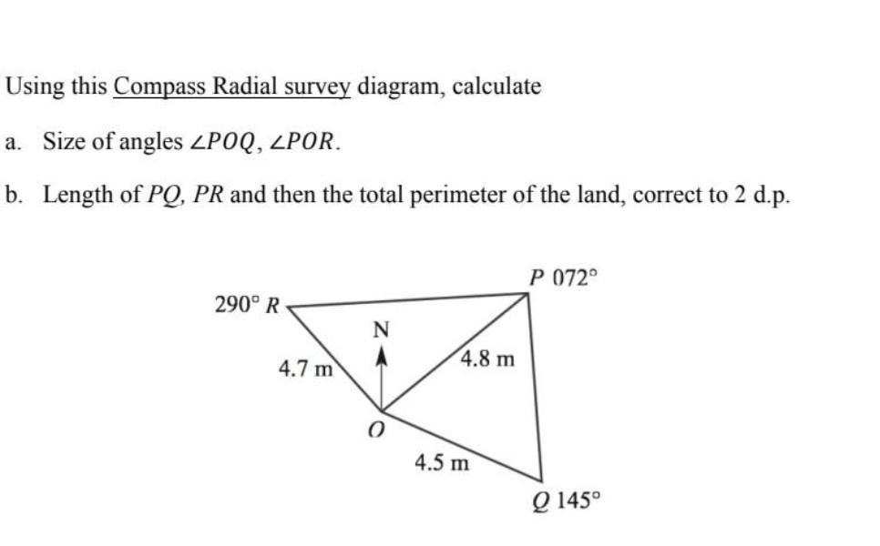 Using this Compass Radial survey diagram, calculate
a. Size of angles \( \angle P O Q, \angle P O R \).
b. Length of \( P Q, 