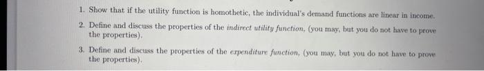 1. Show that if the utility function is homothetic, the individuals demand functions are linear in income.
2. Define and dis