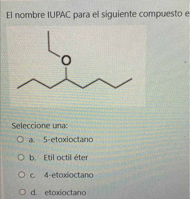 El nombre IUPAC para el siguiente compuesto e O Seleccione una: оа O a. 5-etoxioctano O b. Etil octil éter O c. 4-etoxioctano