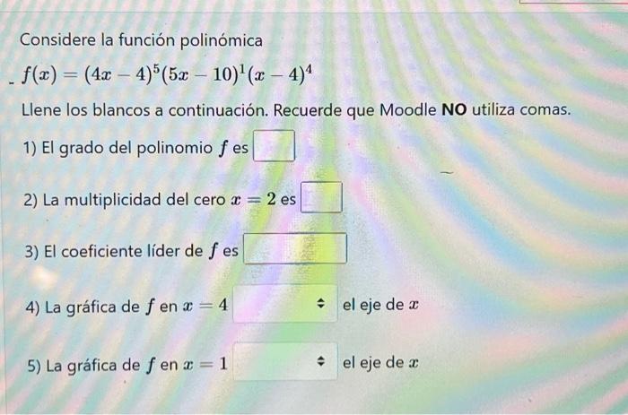 Considere la función polinómica \[ f(x)=(4 x-4)^{5}(5 x-10)^{1}(x-4)^{4} \] Llene los blancos a continuación. Recuerde que M