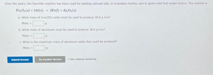 Over the years, the thermite reaction has been used for welding railroad ralls, in incendiary bombs; and to ignite sobid fuel