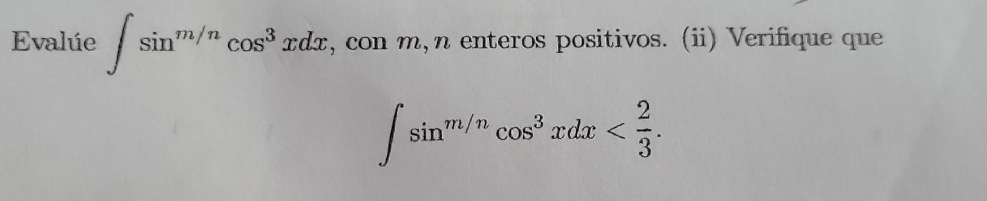 Evalúe \( \int \sin ^{m / n} \cos ^{3} x d x \), con \( m, n \) enteros positivos. (ii) Verifique que \[ \int \sin ^{m / n} \