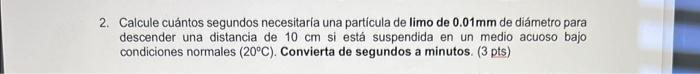 Calcule cuántos segundos necesitaria una particula de limo de \( 0.01 \mathrm{~mm} \) de diámetro para descender una distanci