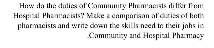 How do the duties of Community Pharmacists differ from
Hospital Pharmacists? Make a comparison of duties of both
pharmacists