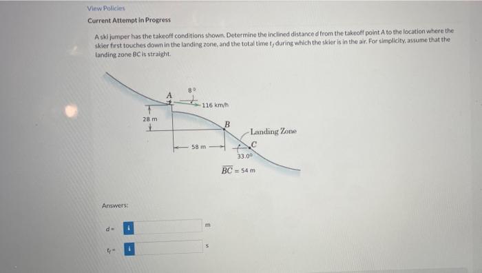 Current Attempt in Progress
A skf jumper has the takeoff conditions shown. Determine the inclined distance d from the takeoff